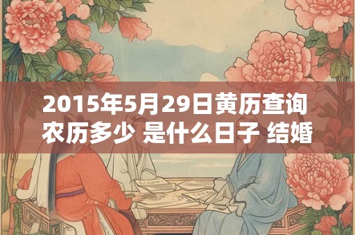 2015年5月29日黄历查询 农历多少 是什么日子 结婚吉时 2015年5月29日黄历查询 农历多少 是什么日子 结婚吉时
