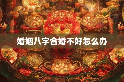 婚姻八字合婚不好怎么办