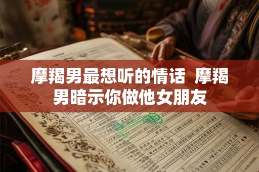 摩羯男最想听的情话 摩羯男暗示你做他女朋友 摩羯男最想听的情话 摩羯男暗示你做他女朋友