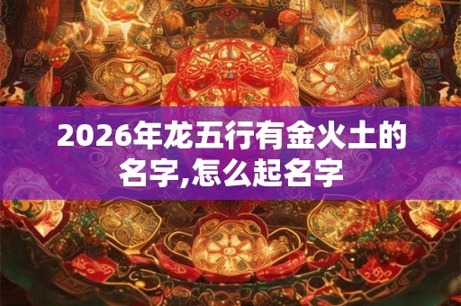 2026年龙五行有金火土的名字,怎么起名字 2026年龙五行有金火土的名字,怎么起名字