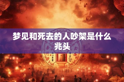 梦见和死去的人吵架是什么兆头