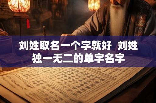 刘姓取名一个字就好 刘姓独一无二的单字名字 刘姓取名一个字就好 刘姓独一无二的单字名字