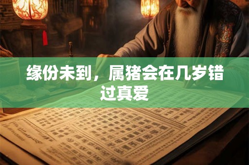 缘份未到，属猪会在几岁错过真爱