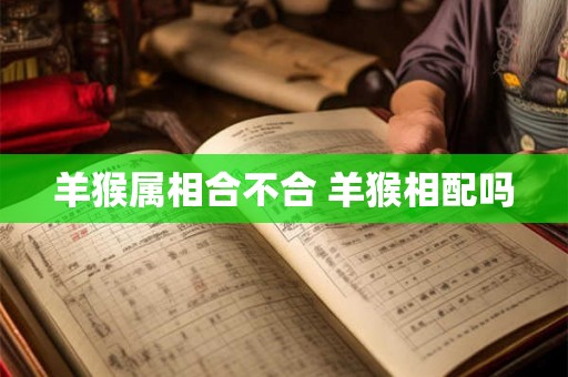 羊猴属相合不合 羊猴相配吗 羊猴属相合不合 羊猴相配吗