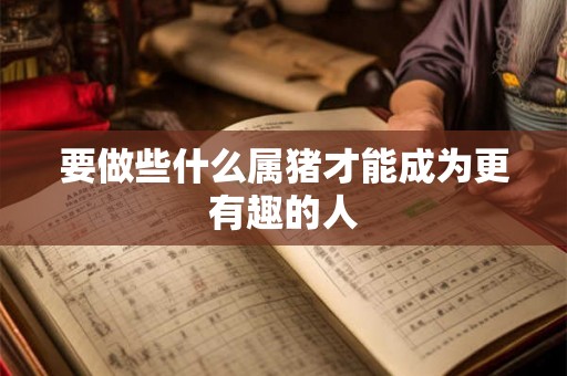 要做些什么属猪才能成为更有趣的人