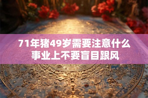 71年猪49岁需要注意什么 事业上不要盲目跟风
