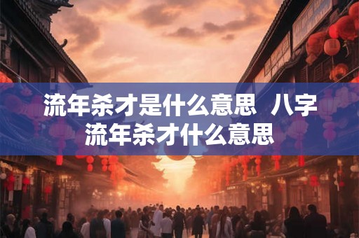流年杀才是什么意思 八字流年杀才什么意思 流年杀才是什么意思 八字流年杀才什么意思