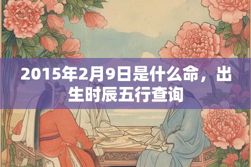 2015年2月9日是什么命，出生时辰五行查询