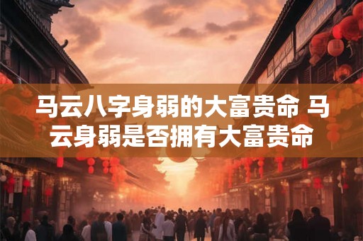 马云八字身弱的大富贵命 马云身弱是否拥有大富贵命