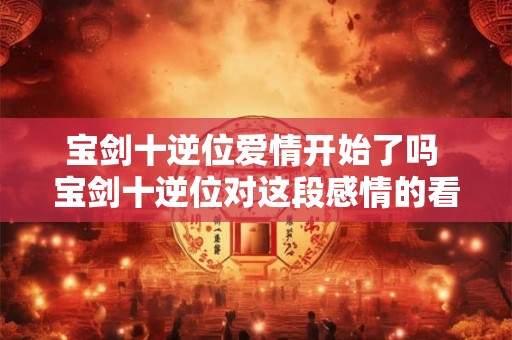 宝剑十逆位爱情开始了吗 宝剑十逆位对这段感情的看法