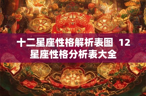 十二星座性格解析表图  12星座性格分析表大全