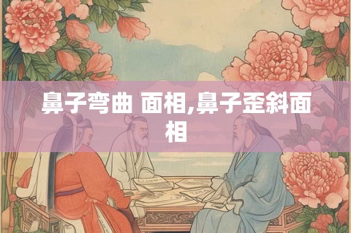 鼻子弯曲 面相,鼻子歪斜面相
