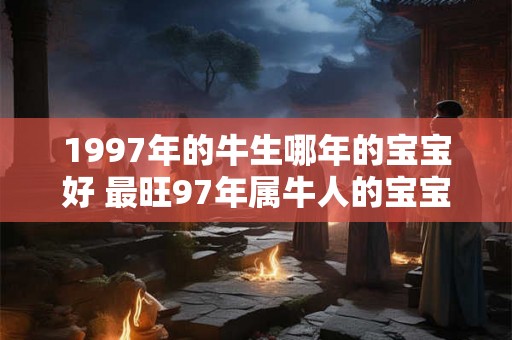 1997年的牛生哪年的宝宝好 最旺97年属牛人的宝宝属相