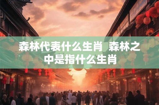 森林代表什么生肖 森林之中是指什么生肖 森林代表什么生肖 森林之中是指什么生肖