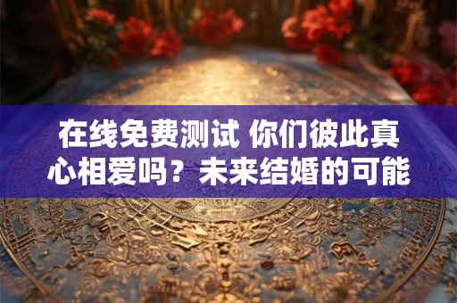 在线免费测试 你们彼此真心相爱吗？未来结婚的可能性有多大？