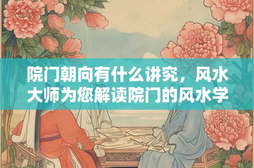院门朝向有什么讲究，风水大师为您解读院门的风水学原则