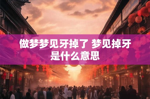 做梦梦见牙掉了 梦见掉牙是什么意思 做梦梦见牙掉了 梦见掉牙是什么意思