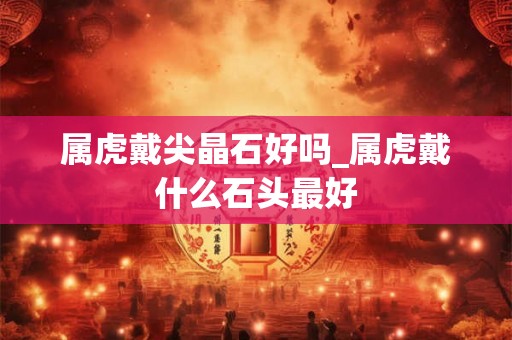 属虎戴尖晶石好吗_属虎戴什么石头最好