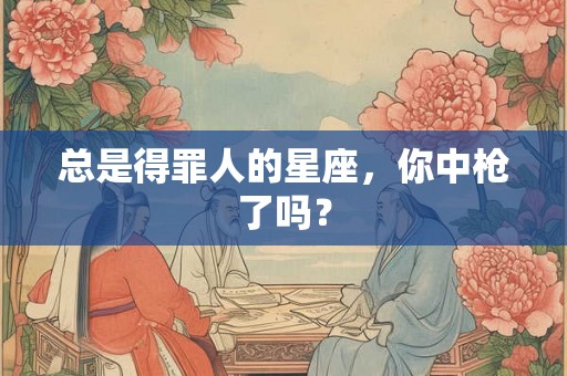 总是得罪人的星座，你中枪了吗？