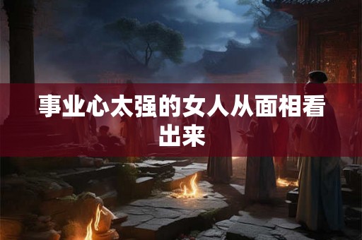 事业心太强的女人从面相看出来