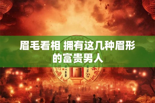 眉毛看相 拥有这几种眉形的富贵男人