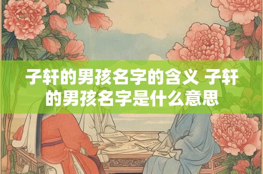 子轩的男孩名字的含义 子轩的男孩名字是什么意思