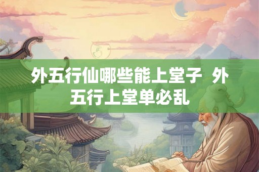 外五行仙哪些能上堂子  外五行上堂单必乱