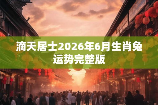 滴天居士2026年6月生肖兔运势完整版