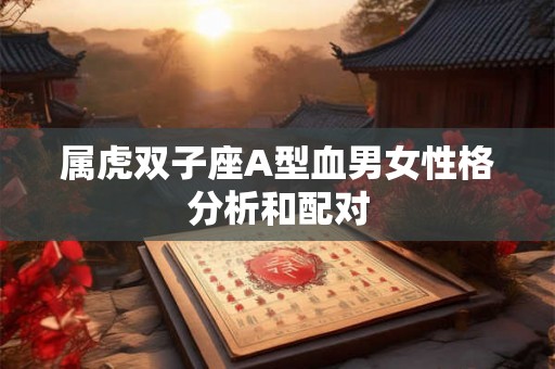 属虎双子座A型血男女性格分析和配对 属虎双子座A型血男女性格分析和配对