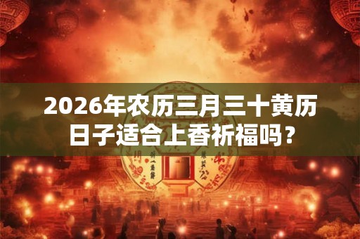 2026年农历三月三十黄历日子适合上香祈福吗？