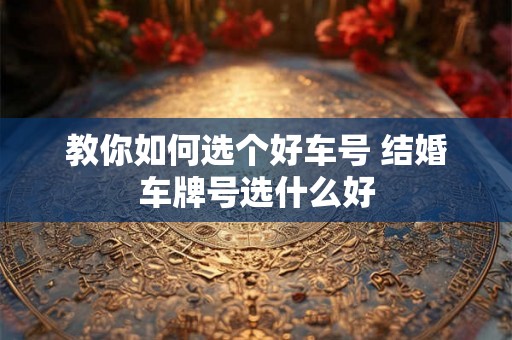 教你如何选个好车号 结婚车牌号选什么好