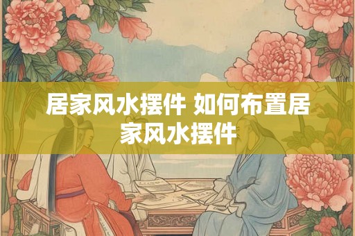 居家风水摆件 如何布置居家风水摆件
