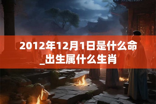 2012年12月1日是什么命_出生属什么生肖 2012年12月1日是什么命_出生属什么生肖