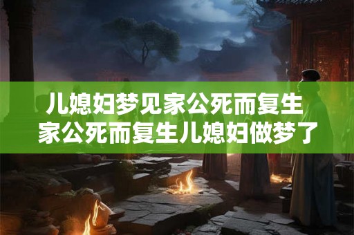 儿媳妇梦见家公死而复生 家公死而复生儿媳妇做梦了