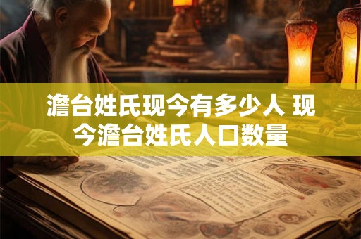 澹台姓氏现今有多少人 现今澹台姓氏人口数量