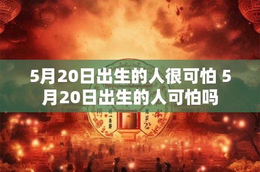 5月20日出生的人很可怕 5月20日出生的人可怕吗