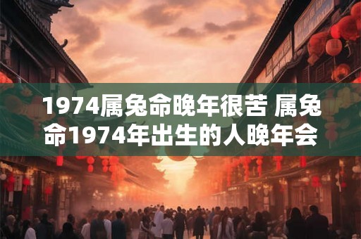 1974属兔命晚年很苦 属兔命1974年出生的人晚年会很苦吗