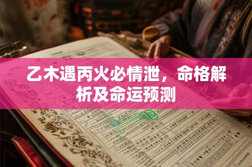 乙木遇丙火必情泄，命格解析及命运预测