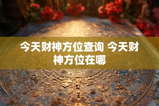 今天财神方位查询 今天财神方位在哪 今天财神方位查询 今天财神方位在哪