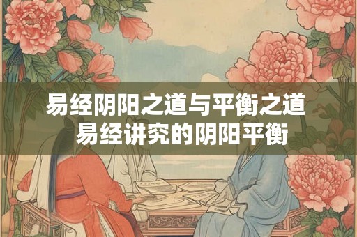 易经阴阳之道与平衡之道  易经讲究的阴阳平衡
