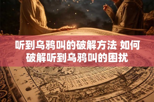 听到乌鸦叫的破解方法 如何破解听到乌鸦叫的困扰