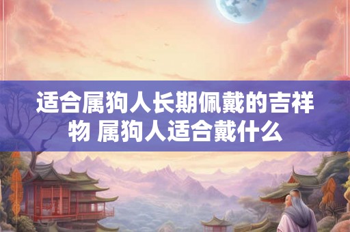 适合属狗人长期佩戴的吉祥物 属狗人适合戴什么
