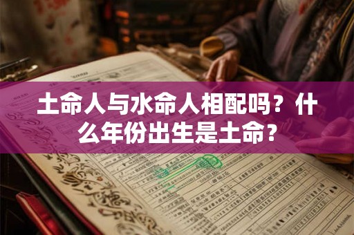 土命人与水命人相配吗？什么年份出生是土命？