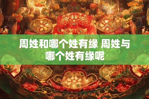 周姓和哪个姓有缘 周姓与哪个姓有缘呢