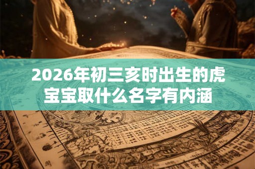 2026年初三亥时出生的虎宝宝取什么名字有内涵 2026年初三亥时出生的虎宝宝取什么名字有内涵
