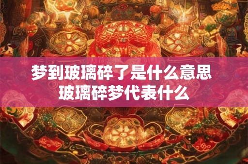 梦到玻璃碎了是什么意思 玻璃碎梦代表什么
