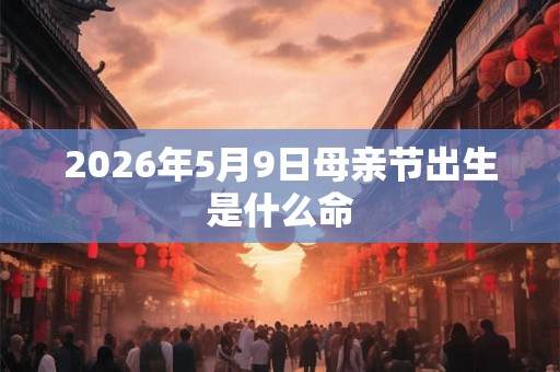 2026年5月9日母亲节出生是什么命