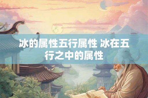冰的属性五行属性 冰在五行之中的属性 冰的属性五行属性 冰在五行之中的属性
