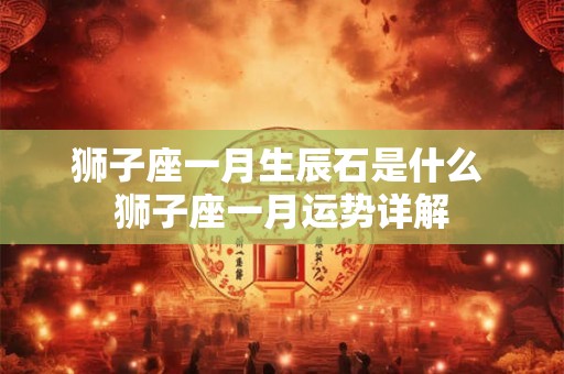 狮子座一月生辰石是什么 狮子座一月运势详解