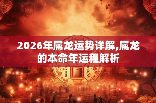2026年属龙运势详解,属龙的本命年运程解析